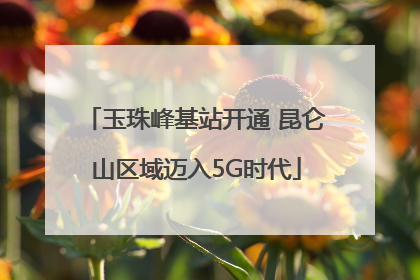 玉珠峰基站开通 昆仑山区域迈入5G时代