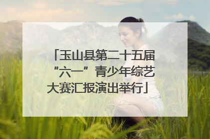 玉山县第二十五届“六一”青少年综艺大赛汇报演出举行