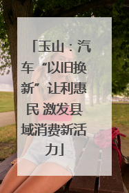 玉山：汽车“以旧换新”让利惠民 激发县域消费新活力