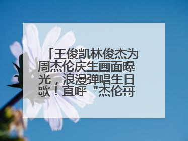 王俊凯林俊杰为周杰伦庆生画面曝光，浪漫弹唱生日歌！直呼“杰伦哥最帅”