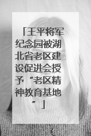 王平将军纪念园被湖北省老区建设促进会授予“老区精神教育基地”
