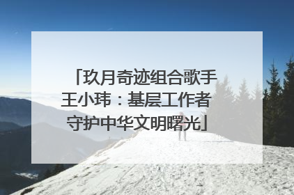 玖月奇迹组合歌手王小玮：基层工作者守护中华文明曙光
