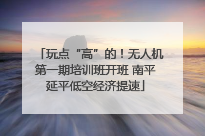 玩点“高”的！无人机第一期培训班开班 南平延平低空经济提速