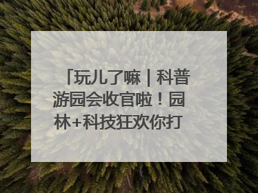 玩儿了嘛｜科普游园会收官啦！园林+科技狂欢你打卡了吗？