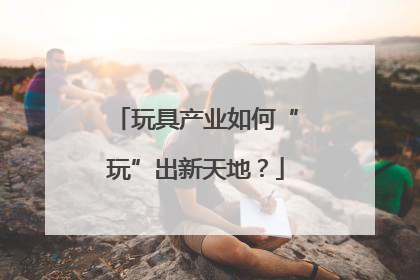 玩具产业如何“玩”出新天地？