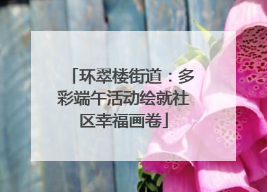 环翠楼街道：多彩端午活动绘就社区幸福画卷