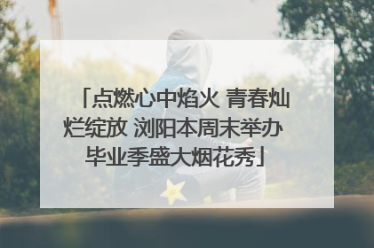 点燃心中焰火 青春灿烂绽放 浏阳本周末举办毕业季盛大烟花秀