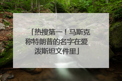 热搜第一！马斯克称特朗普的名字在爱泼斯坦文件里