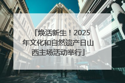 焕活新生！2025年文化和自然遗产日山西主场活动举行