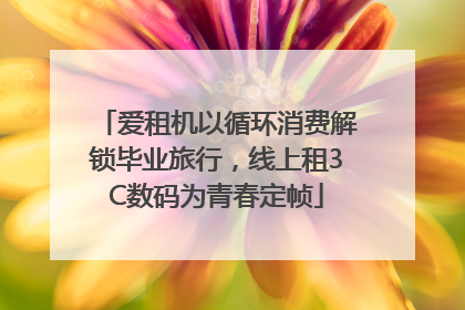 爱租机以循环消费解锁毕业旅行，线上租3C数码为青春定帧