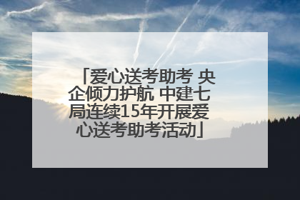 爱心送考助考 央企倾力护航 中建七局连续15年开展爱心送考助考活动