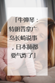 牛弹琴：特朗普拿广岛长崎说事，日本肺都要气炸了