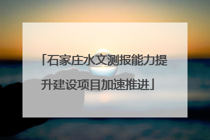 石家庄水文测报能力提升建设项目加速推进