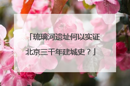 琉璃河遗址何以实证北京三千年建城史？