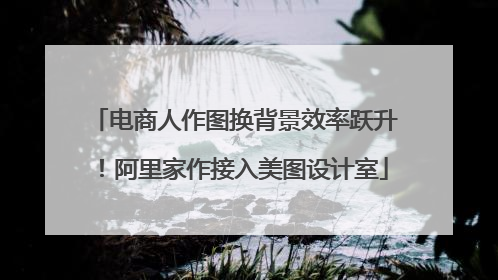 电商人作图换背景效率跃升！阿里家作接入美图设计室
