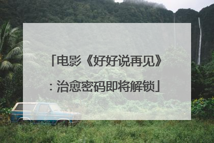 电影《好好说再见》：治愈密码即将解锁