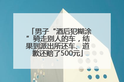 男子“酒后犯糊涂”骑走别人的车，结果到派出所还车、道歉还赔了500元