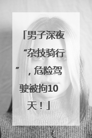 男子深夜“杂技骑行”，危险驾驶被拘10天！