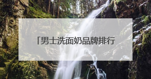 男士洗面奶品牌排行榜推荐，口碑最好的洗面奶是什么牌子！