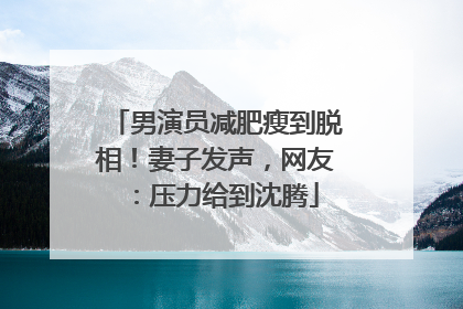 男演员减肥瘦到脱相！妻子发声，网友：压力给到沈腾