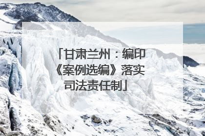 甘肃兰州：编印《案例选编》落实司法责任制