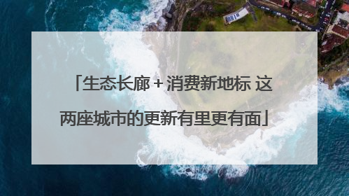 生态长廊＋消费新地标 这两座城市的更新有里更有面