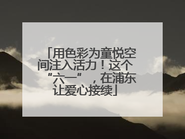 用色彩为童悦空间注入活力！这个“六一”，在浦东让爱心接续