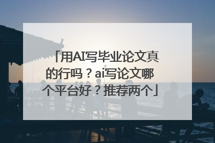 用AI写毕业论文真的行吗？ai写论文哪个平台好？推荐两个