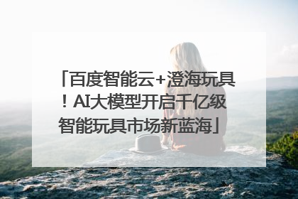 百度智能云+澄海玩具！AI大模型开启千亿级智能玩具市场新蓝海
