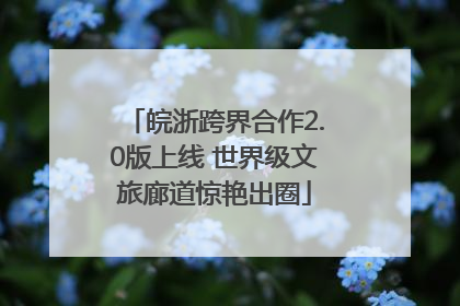 皖浙跨界合作2.0版上线 世界级文旅廊道惊艳出圈