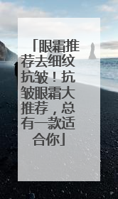 眼霜推荐去细纹抗皱！抗皱眼霜大推荐，总有一款适合你
