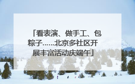 看表演、做手工、包粽子……北京多社区开展丰富活动庆端午