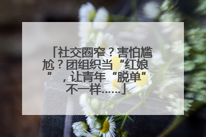 社交圈窄？害怕尴尬？团组织当“红娘”，让青年“脱单”不一样……