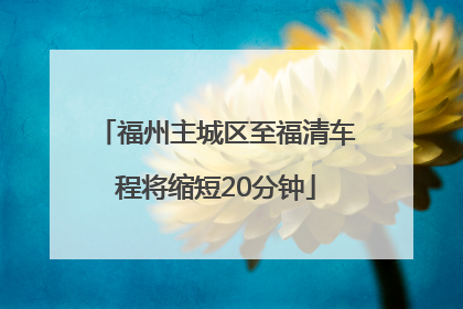 福州主城区至福清车程将缩短20分钟