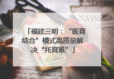 福建三明：“医育结合”模式高质量解决“托育难”