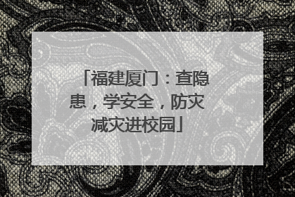 福建厦门：查隐患，学安全，防灾减灾进校园