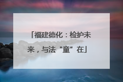 福建德化：检护未来，与法“童”在