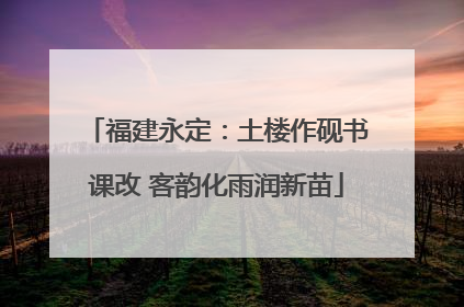 福建永定：土楼作砚书课改 客韵化雨润新苗