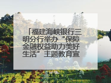 福建海峡银行三明分行举办“保障金融权益助力美好生活”主题教育宣传活动