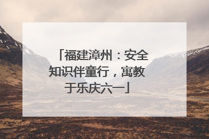 福建漳州：安全知识伴童行，寓教于乐庆六一