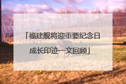 福建舰将迎重要纪念日 成长印迹一文回顾