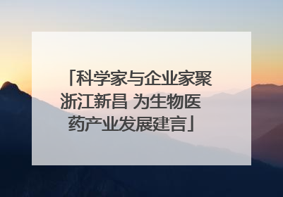 科学家与企业家聚浙江新昌 为生物医药产业发展建言