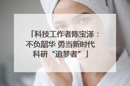 科技工作者陈宝泽：不负韶华 勇当新时代科研“追梦者”