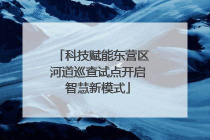 科技赋能东营区河道巡查试点开启智慧新模式