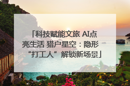 科技赋能文旅 AI点亮生活 猎户星空：隐形“打工人”解锁新场景
