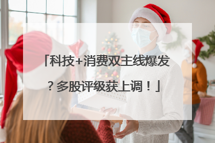 科技+消费双主线爆发？多股评级获上调！
