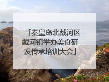 秦皇岛北戴河区戴河镇举办美食研发传承培训大会