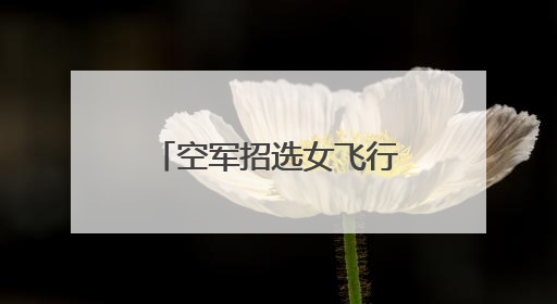 空军招选女飞行学员！优秀者可获清华北大等高校“双学籍”