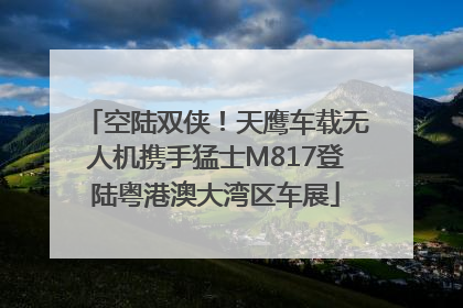 空陆双侠！天鹰车载无人机携手猛士M817登陆粤港澳大湾区车展
