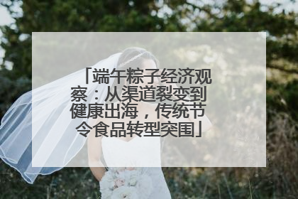 端午粽子经济观察：从渠道裂变到健康出海，传统节令食品转型突围
